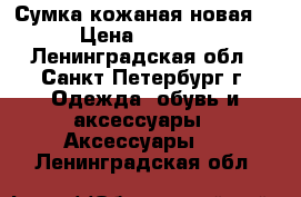 Сумка кожаная новая  › Цена ­ 2 500 - Ленинградская обл., Санкт-Петербург г. Одежда, обувь и аксессуары » Аксессуары   . Ленинградская обл.